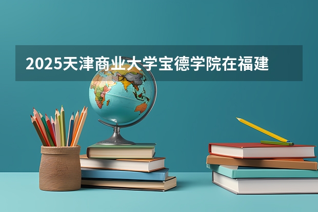 2025天津商业大学宝德学院在福建招生计划人数