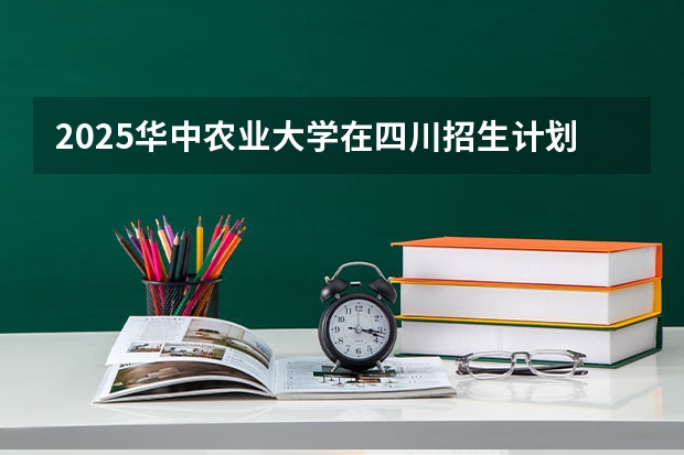 2025华中农业大学在四川招生计划人数
