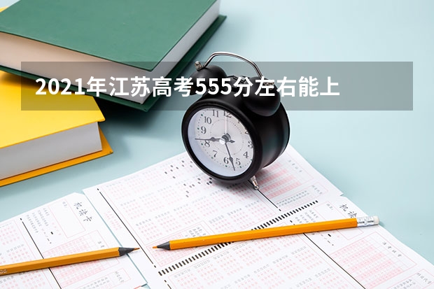 2021年江苏高考555分左右能上什么样的大学