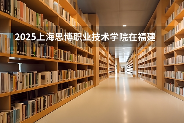 2025上海思博职业技术学院在福建招生计划人数