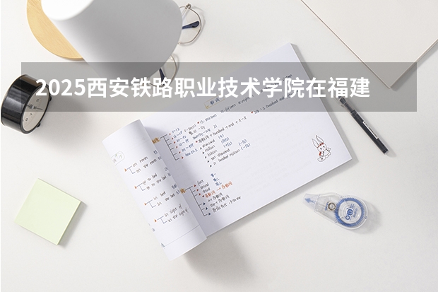 2025西安铁路职业技术学院在福建招生计划人数