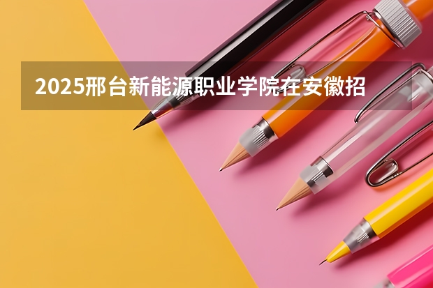 2025邢台新能源职业学院在安徽招生计划人数