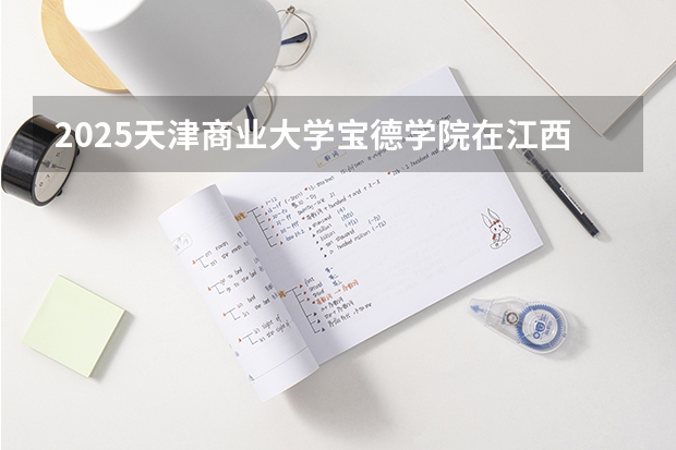 2025天津商业大学宝德学院在江西招生计划人数
