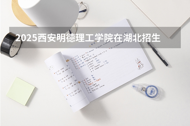 2025西安明德理工学院在湖北招生计划人数