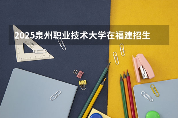 2025泉州职业技术大学在福建招生计划人数