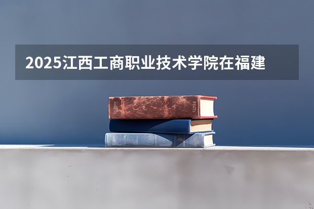 2025江西工商职业技术学院在福建招生计划人数