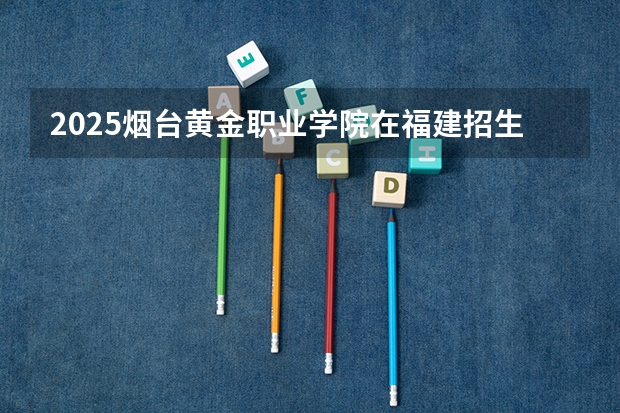 2025烟台黄金职业学院在福建招生计划人数