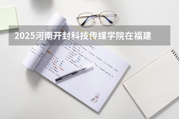 2025河南开封科技传媒学院在福建招生计划人数