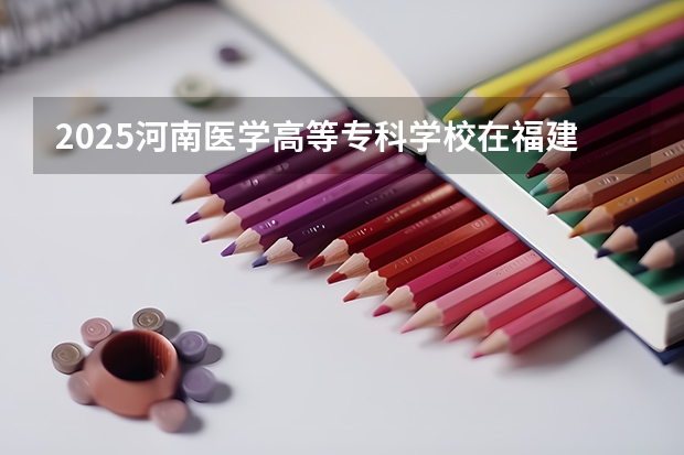 2025河南医学高等专科学校在福建招生计划人数