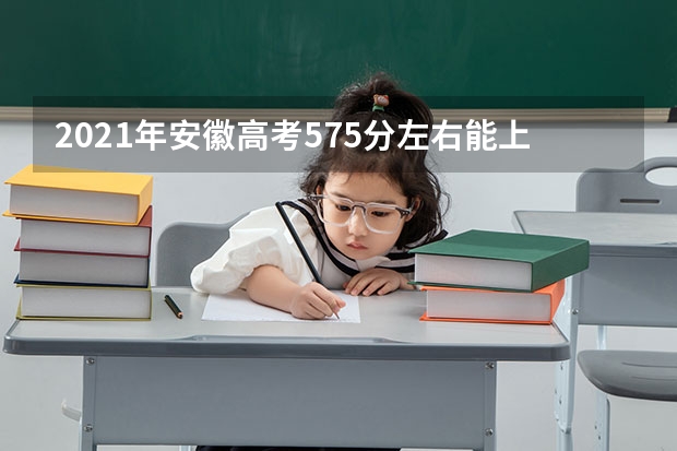2021年安徽高考575分左右能上什么样的大学