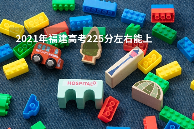 2021年福建高考225分左右能上什么样的大学
