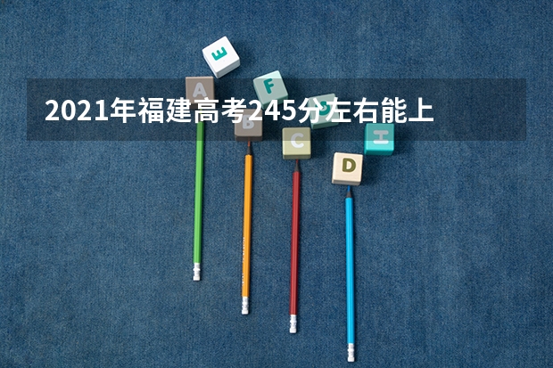 2021年福建高考245分左右能上什么样的大学