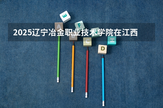 2025辽宁冶金职业技术学院在江西招生计划人数