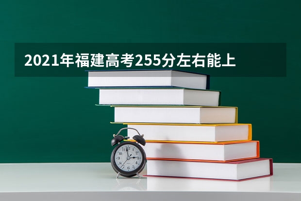 2021年福建高考255分左右能上什么样的大学