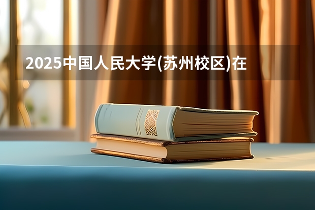 2025中国人民大学(苏州校区)在北京招生计划人数