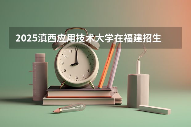 2025滇西应用技术大学在福建招生计划人数