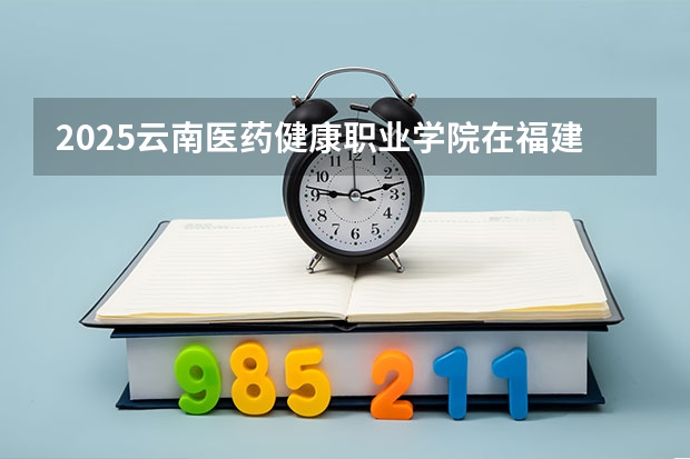 2025云南医药健康职业学院在福建招生计划人数