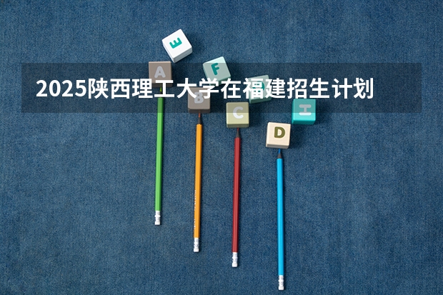 2025陕西理工大学在福建招生计划人数