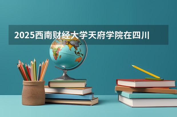 2025西南财经大学天府学院在四川招生计划人数