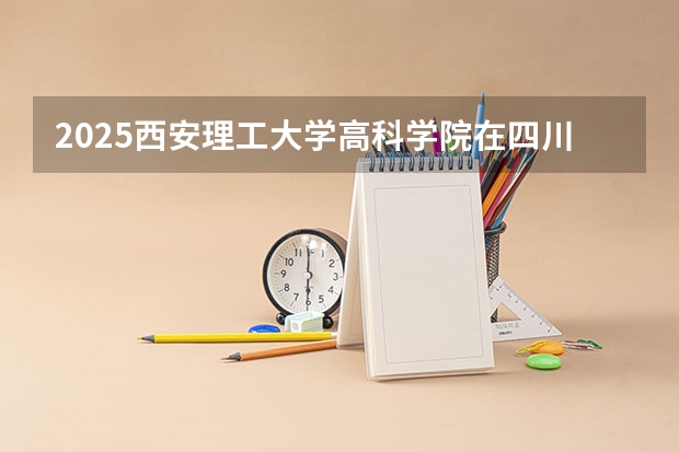 2025西安理工大学高科学院在四川招生计划人数