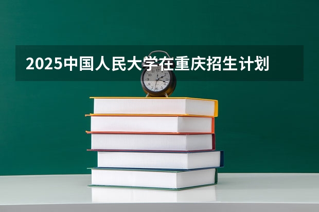 2025中国人民大学在重庆招生计划人数