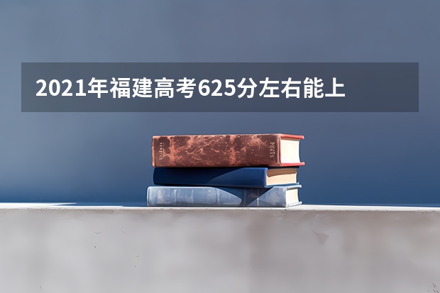 2021年福建高考625分左右能上什么样的大学