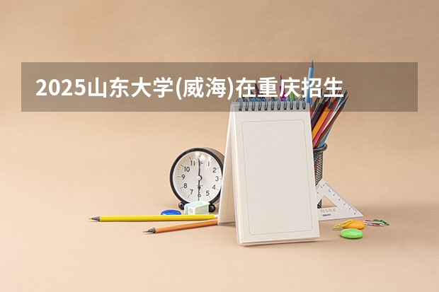 2025山东大学(威海)在重庆招生计划人数