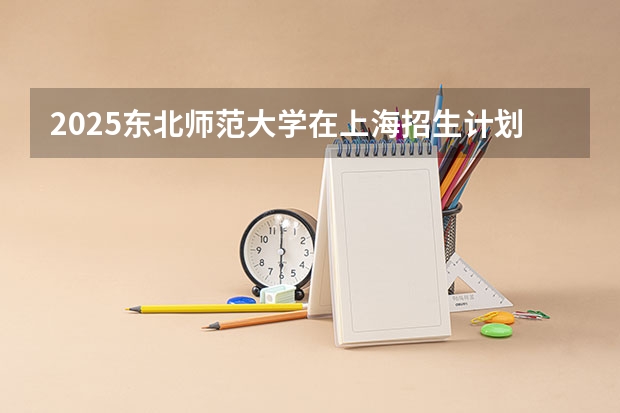 2025东北师范大学在上海招生计划人数