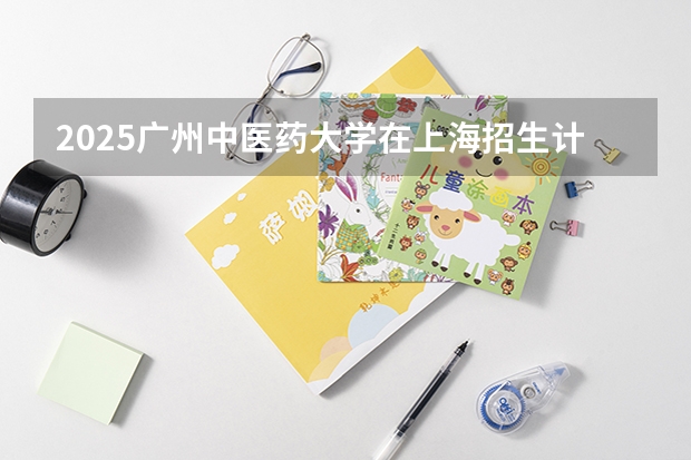 2025广州中医药大学在上海招生计划人数