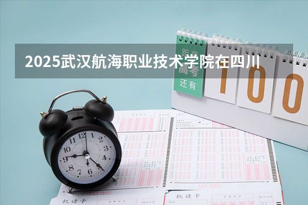 2025武汉航海职业技术学院在四川招生计划人数