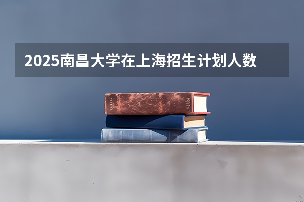 2025南昌大学在上海招生计划人数