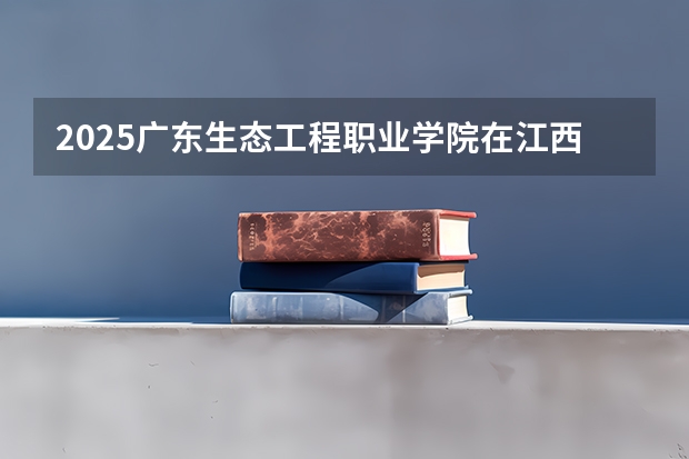 2025广东生态工程职业学院在江西招生计划人数