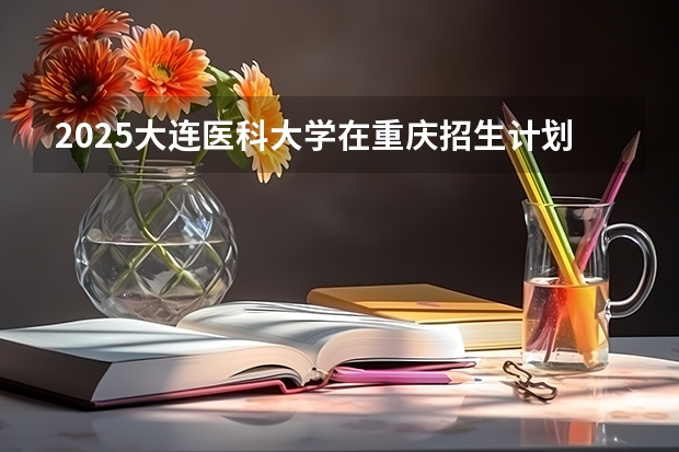 2025大连医科大学在重庆招生计划人数