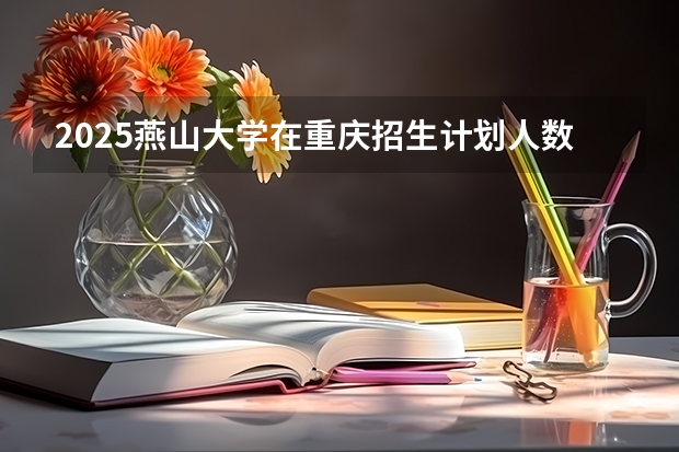 2025燕山大学在重庆招生计划人数
