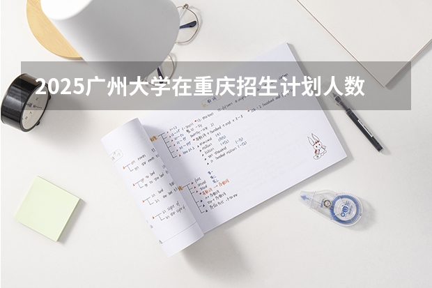 2025广州大学在重庆招生计划人数