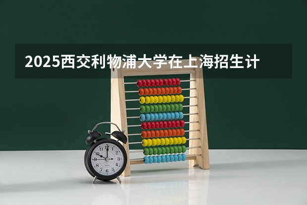 2025西交利物浦大学在上海招生计划人数