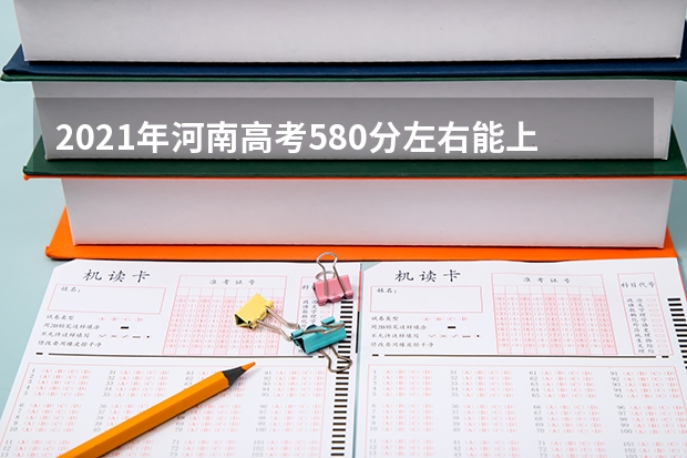2021年河南高考580分左右能上什么样的大学