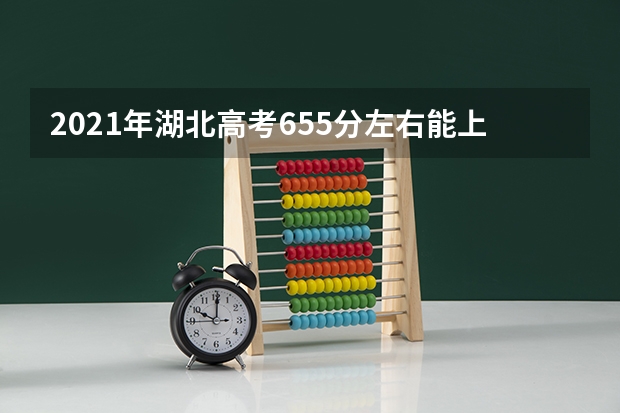 2021年湖北高考655分左右能上什么样的大学