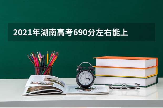 2021年湖南高考690分左右能上什么样的大学
