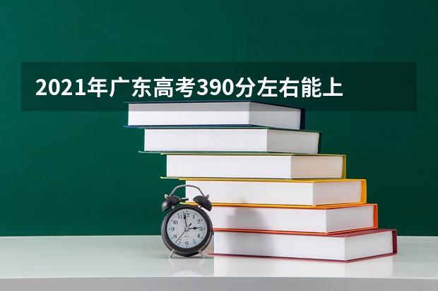 2021年广东高考390分左右能上什么样的大学
