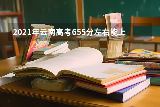 2021年云南高考655分左右能上什么样的大学