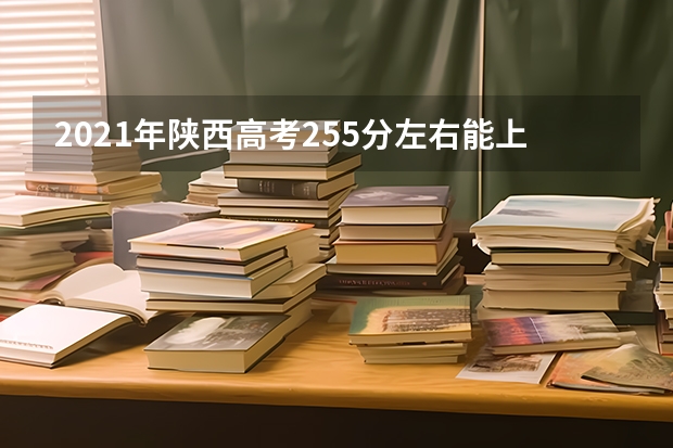 2021年陕西高考255分左右能上什么样的大学