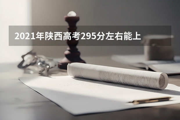 2021年陕西高考295分左右能上什么样的大学