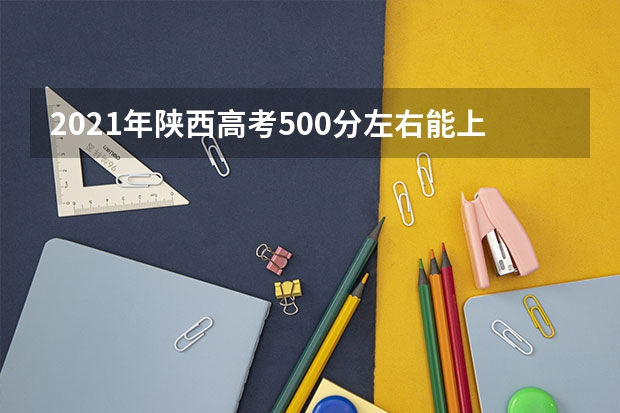 2021年陕西高考500分左右能上什么样的大学