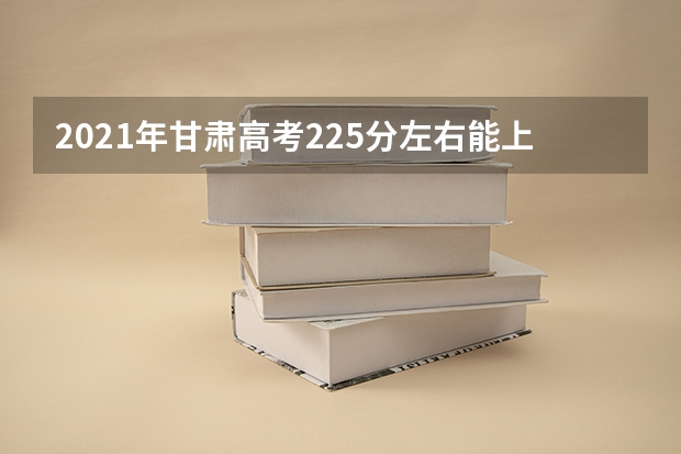 2021年甘肃高考225分左右能上什么样的大学