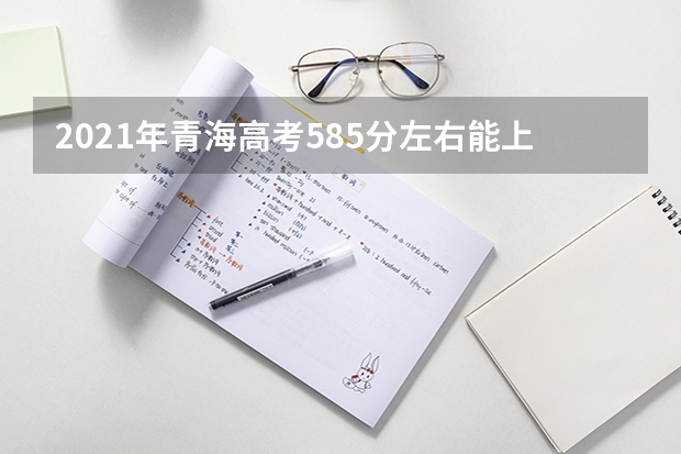 2021年青海高考585分左右能上什么样的大学