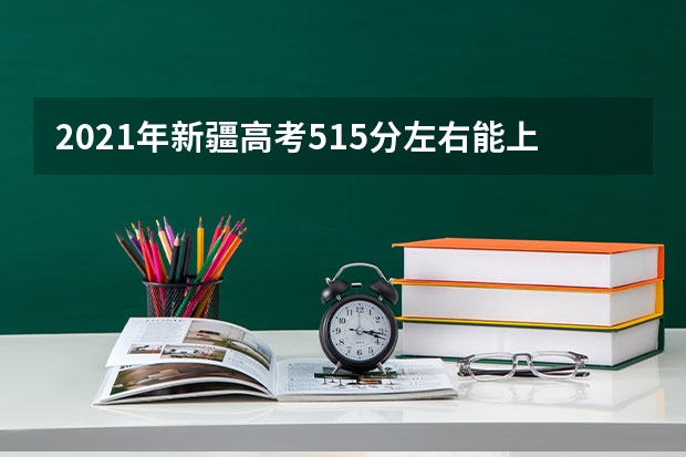 2021年新疆高考515分左右能上什么样的大学