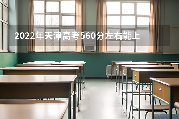 2022年天津高考560分左右能上什么样的大学