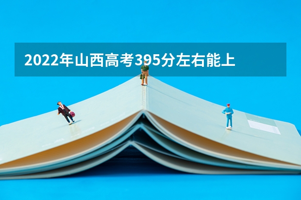 2022年山西高考395分左右能上什么样的大学