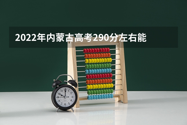 2022年内蒙古高考290分左右能上什么样的大学